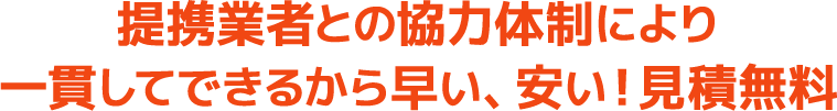 提携業者との協力体制により一貫してできるから早い、安い!見積無料