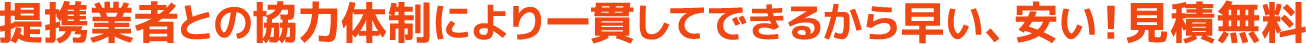 提携業者との協力体制により一貫してできるから早い、安い!見積無料